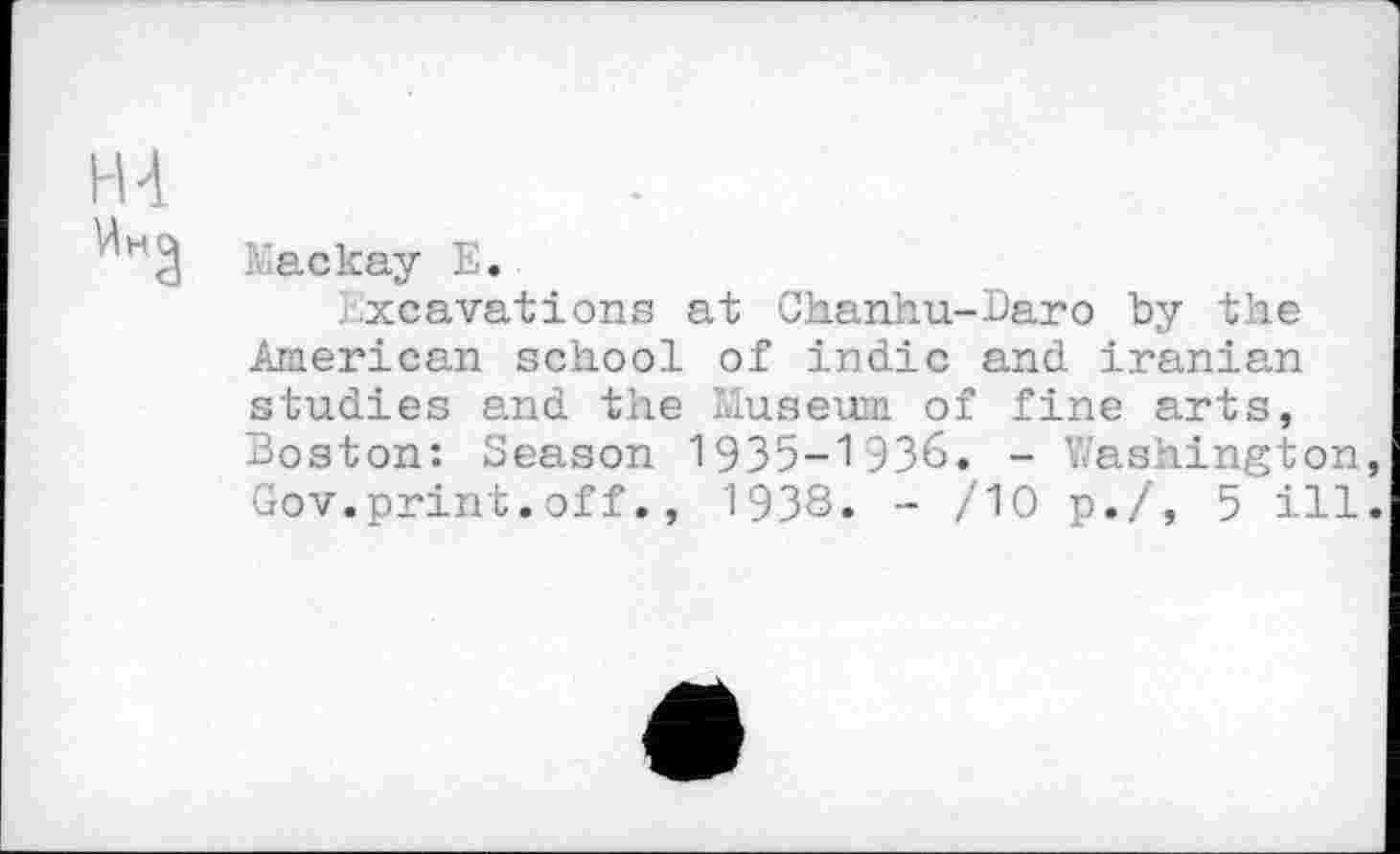 ﻿Mackay E.
. Excavations at Chanhu-Daro by the American school of indie and iranian studies and the Museum of fine arts, Boston: Season 1935-1936. - Washington Gov.print.off., 1938» - /10 p./, 5 ill